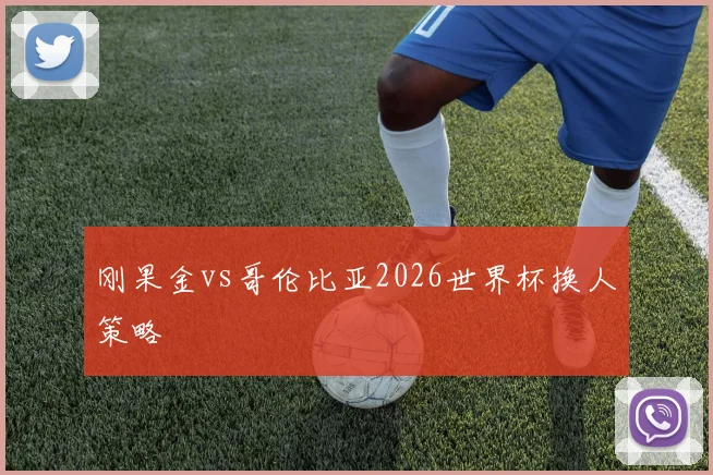 刚果金vs哥伦比亚2026世界杯换人策略