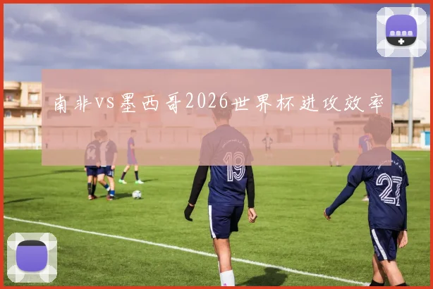 南非vs墨西哥2026世界杯进攻效率