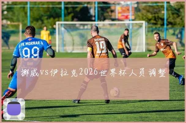 挪威vs伊拉克2026世界杯人员调整