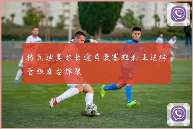 格瓦迪奥尔长途奔袭塞维利亚逆转晋级看台炸裂