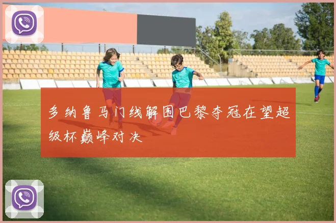 多纳鲁马门线解围巴黎夺冠在望超级杯巅峰对决