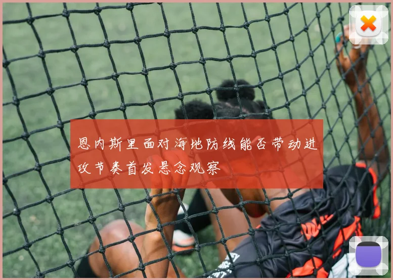 恩内斯里面对海地防线能否带动进攻节奏首发悬念观察
