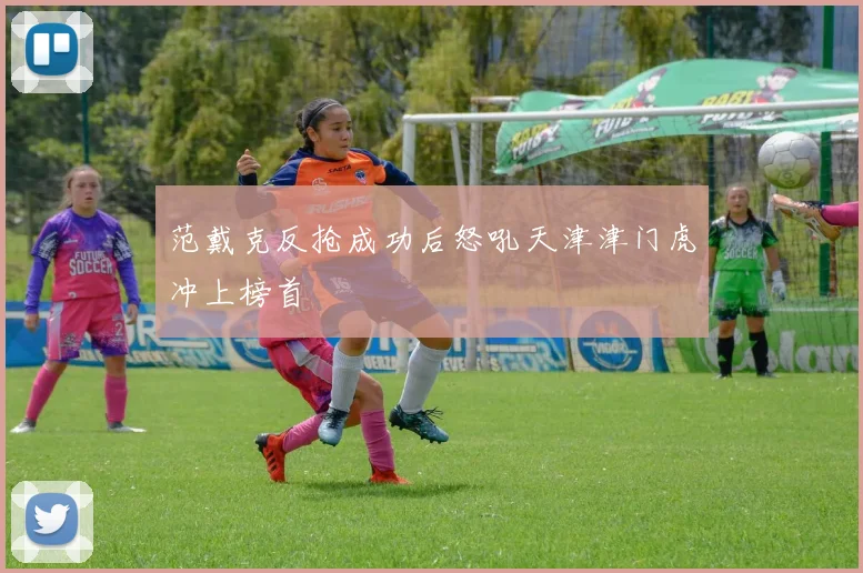 范戴克反抢成功后怒吼天津津门虎冲上榜首