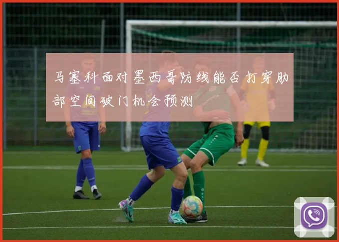 马塞科面对墨西哥防线能否打穿肋部空间破门机会预测