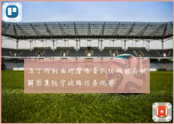 马丁内利面对摩洛哥队防线能否破解密集防守边路任务观察