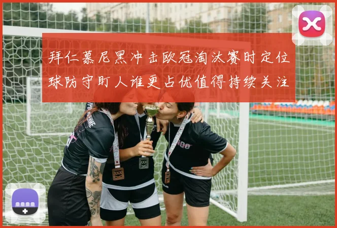 拜仁慕尼黑冲击欧冠淘汰赛时定位球防守盯人谁更占优值得持续关注