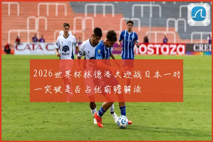 2026世界杯林德洛夫迎战日本一对一突破是否占优前瞻解读