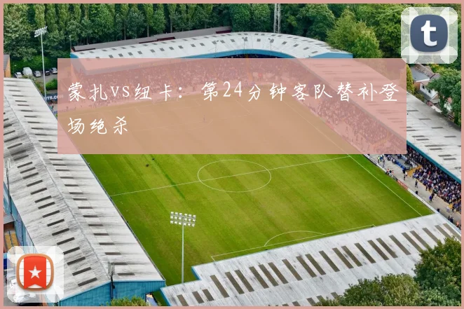 蒙扎vs纽卡:第24分钟客队替补登场绝杀