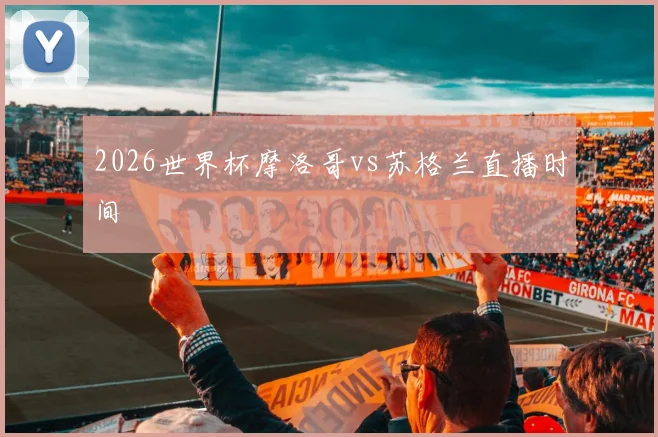 2026世界杯摩洛哥vs苏格兰直播时间