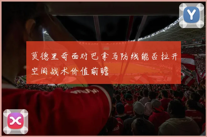 莫德里奇面对巴拿马防线能否拉开空间战术价值前瞻