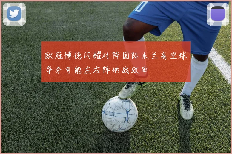 欧冠博德闪耀对阵国际米兰高空球争夺可能左右阵地战效率