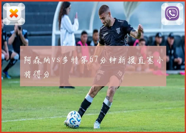 阿森纳vs多特第67分钟新援直塞小将得分