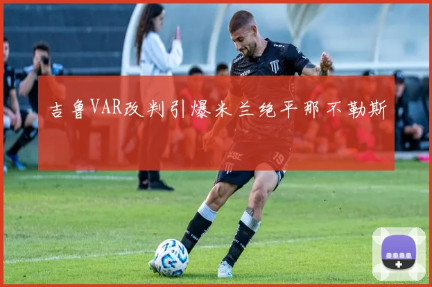 吉鲁VAR改判引爆米兰绝平那不勒斯
