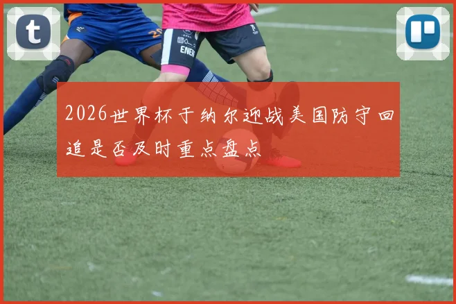 2026世界杯于纳尔迎战美国防守回追是否及时重点盘点