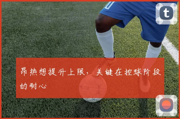 昂热想提升上限，关键在控球阶段的耐心