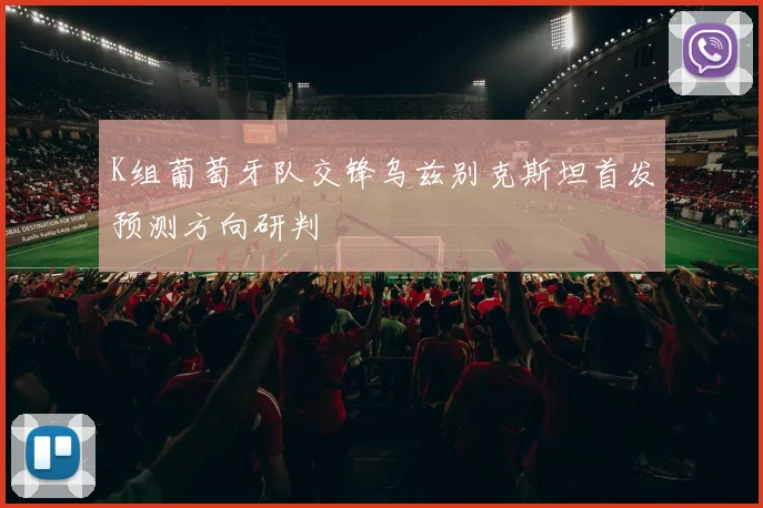 K组葡萄牙队交锋乌兹别克斯坦首发预测方向研判