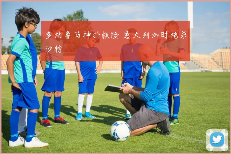 多纳鲁马神扑救险 意大利加时绝杀沙特