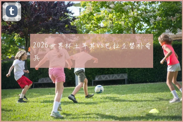 2026世界杯土耳其vs巴拉圭替补奇兵
