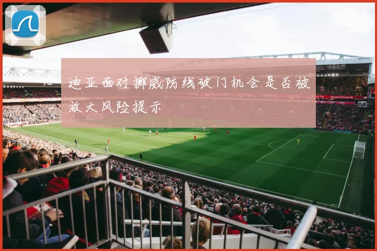 迪亚面对挪威防线破门机会是否被放大风险提示