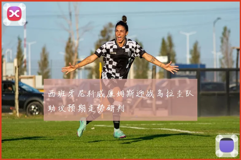 西班牙尼科威廉姆斯迎战乌拉圭队助攻预期走势研判