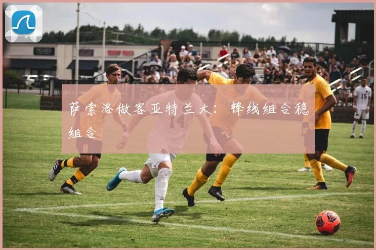萨索洛做客亚特兰大：锋线组合稳组合