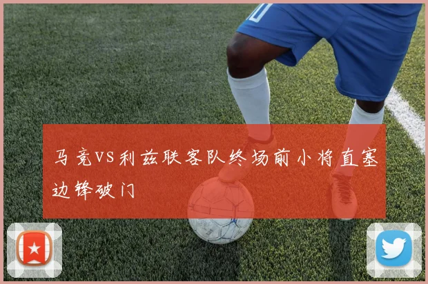 马竞vs利兹联客队终场前小将直塞边锋破门