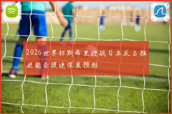 2026世界杯斯希里迎战日本反击推进能否提速深度预测