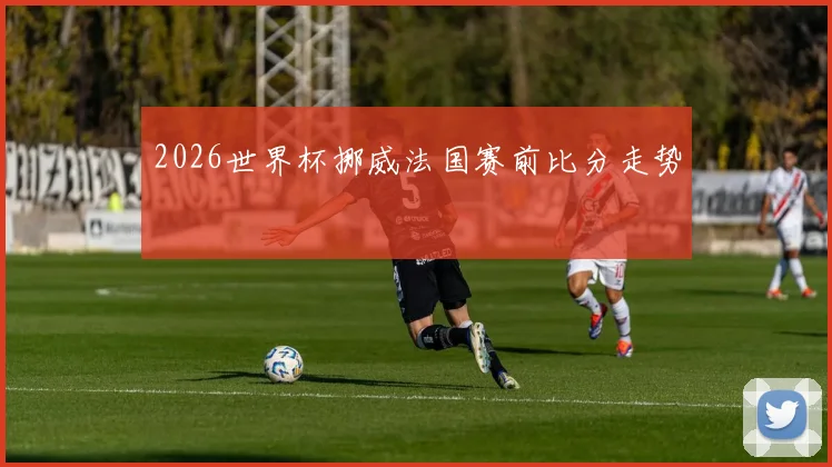 2026世界杯挪威法国赛前比分走势