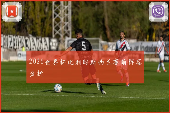 2026世界杯比利时新西兰赛前阵容分析