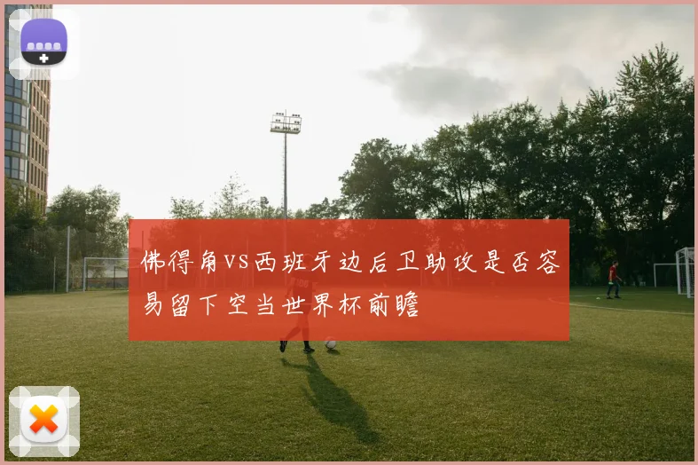 佛得角vs西班牙边后卫助攻是否容易留下空当世界杯前瞻
