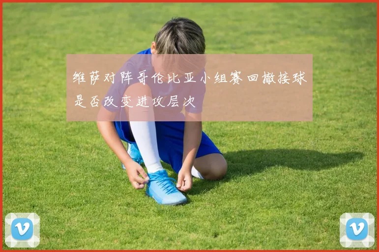 维萨对阵哥伦比亚小组赛回撤接球是否改变进攻层次