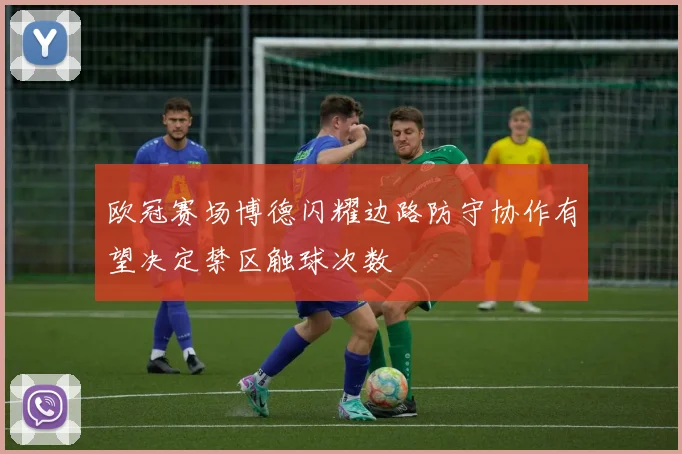 欧冠赛场博德闪耀边路防守协作有望决定禁区触球次数