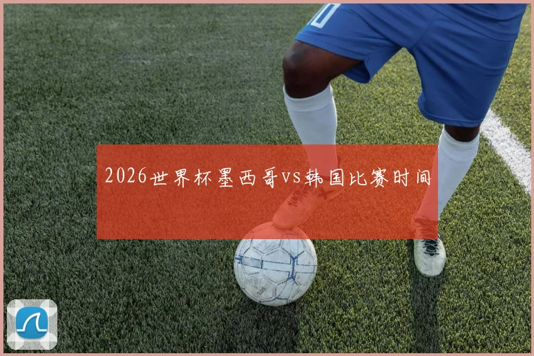 2026世界杯墨西哥vs韩国比赛时间