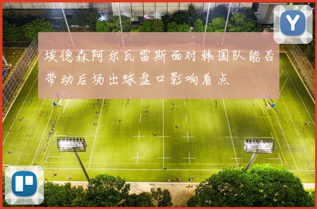 埃德森阿尔瓦雷斯面对韩国队能否带动后场出球盘口影响看点