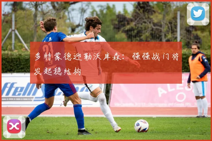 多特蒙德迎勒沃库森：强强战门将发起稳结构