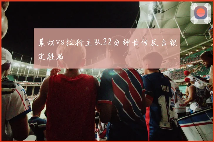 莱切vs拉科主队22分钟长传反击锁定胜局