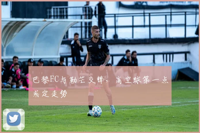 巴黎FC与勒芒交锋,高空球第一点或定走势