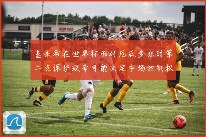 基米希在世界杯面对厄瓜多尔时第二点保护效率可能决定中场控制权