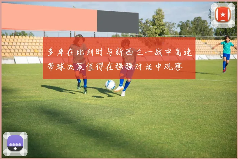 多库在比利时与新西兰一战中高速带球决策值得在强强对话中观察