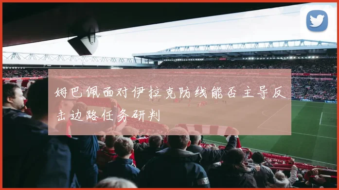 姆巴佩面对伊拉克防线能否主导反击边路任务研判