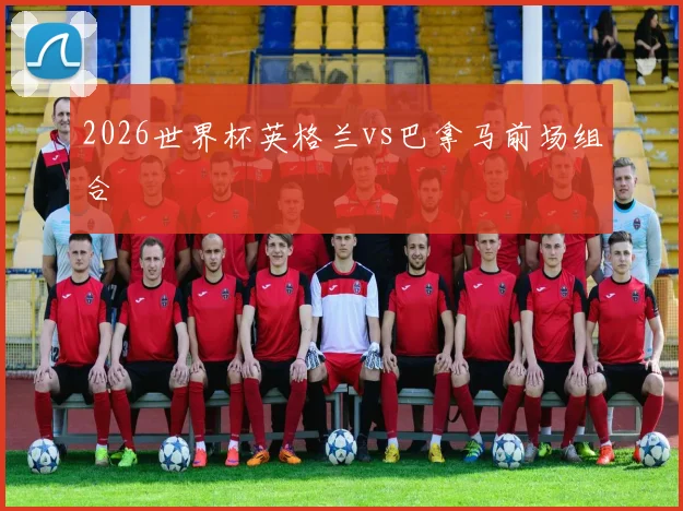 2026世界杯英格兰vs巴拿马前场组合
