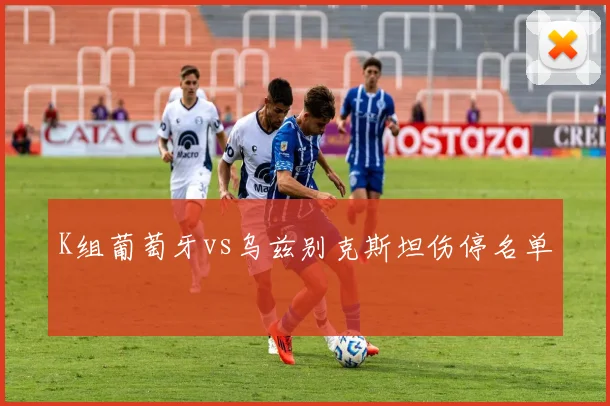 K组葡萄牙vs乌兹别克斯坦伤停名单