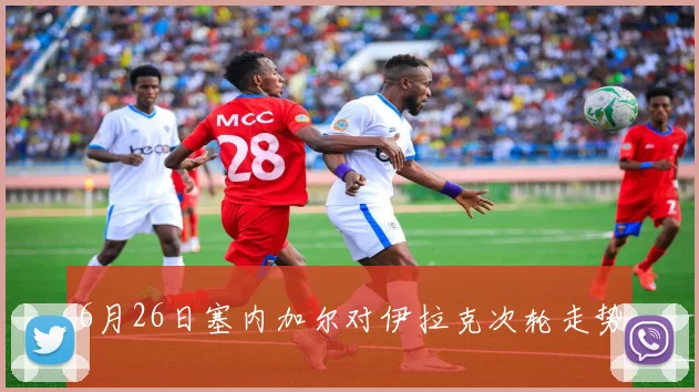 6月26日塞内加尔对伊拉克次轮走势