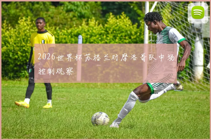 2026世界杯苏格兰对摩洛哥队中场控制观察